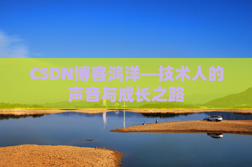 CSDN博客鸿洋—技术人的声音与成长之路